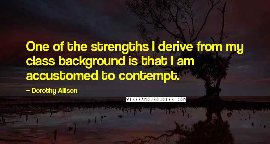 Dorothy Allison Quotes: One of the strengths I derive from my class background is that I am accustomed to contempt.