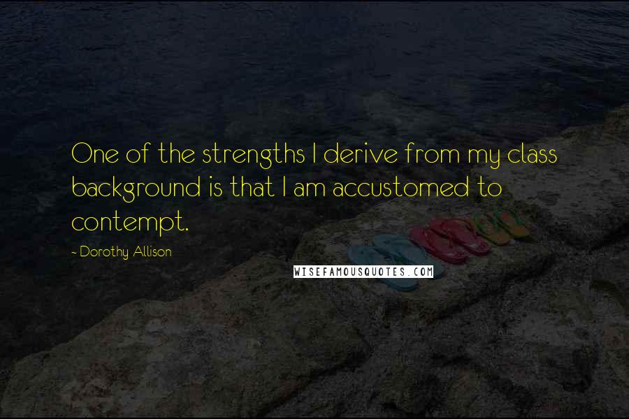 Dorothy Allison Quotes: One of the strengths I derive from my class background is that I am accustomed to contempt.