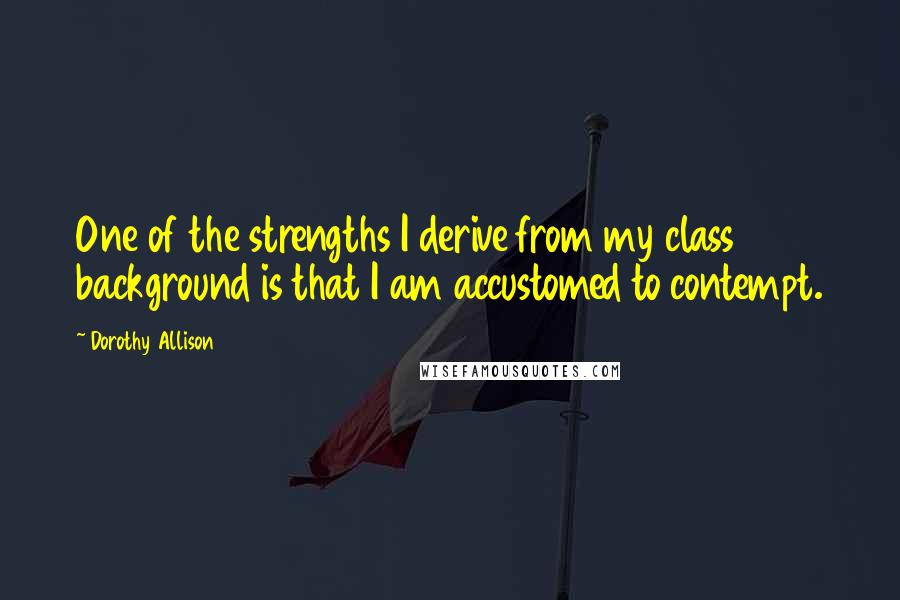 Dorothy Allison Quotes: One of the strengths I derive from my class background is that I am accustomed to contempt.