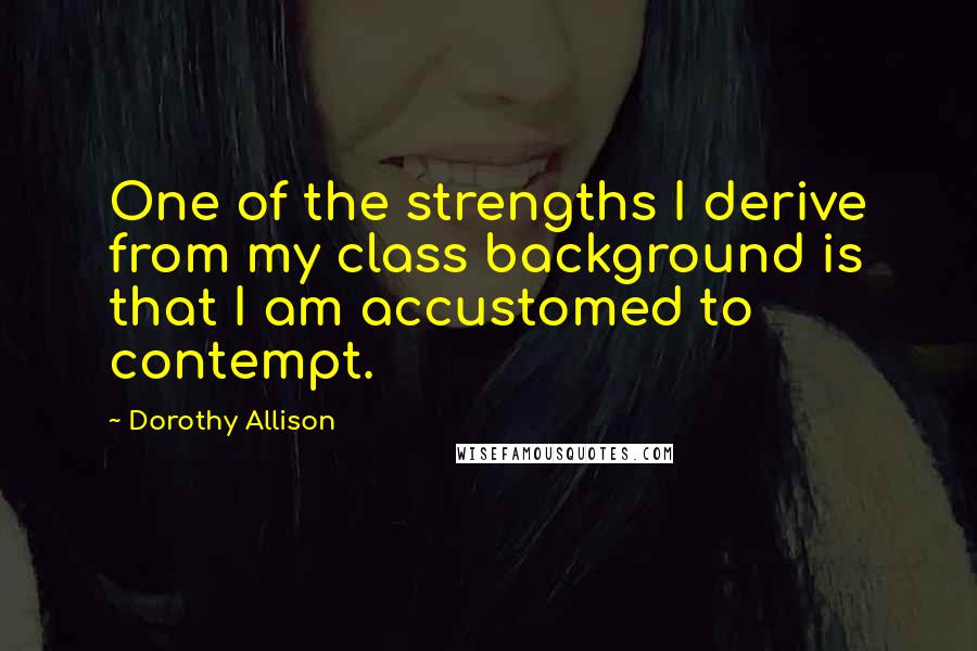 Dorothy Allison Quotes: One of the strengths I derive from my class background is that I am accustomed to contempt.