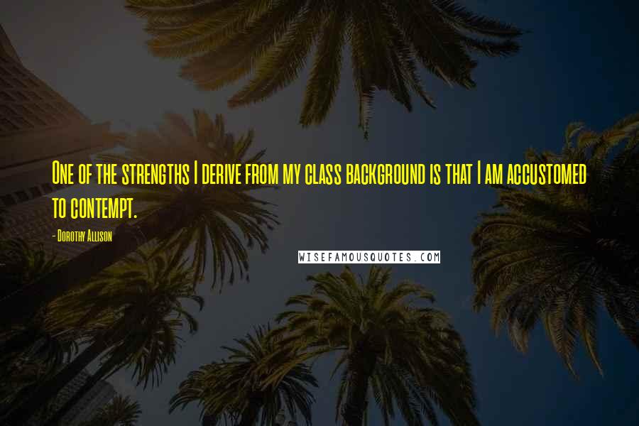 Dorothy Allison Quotes: One of the strengths I derive from my class background is that I am accustomed to contempt.