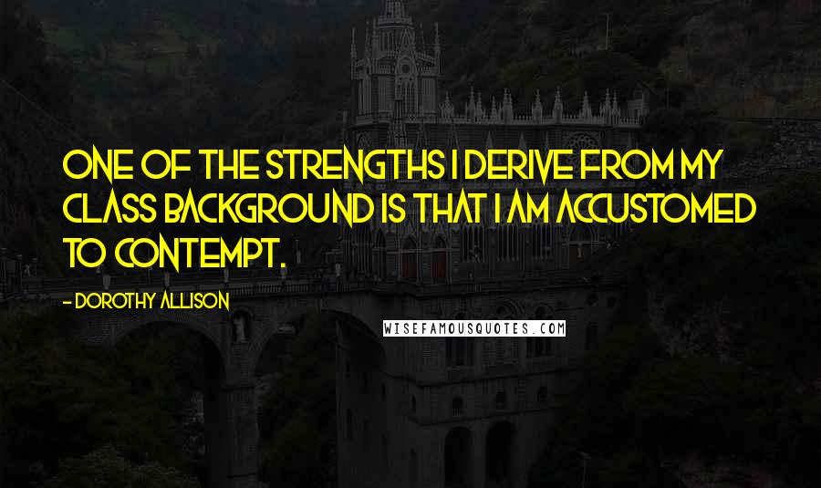 Dorothy Allison Quotes: One of the strengths I derive from my class background is that I am accustomed to contempt.