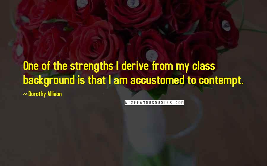 Dorothy Allison Quotes: One of the strengths I derive from my class background is that I am accustomed to contempt.