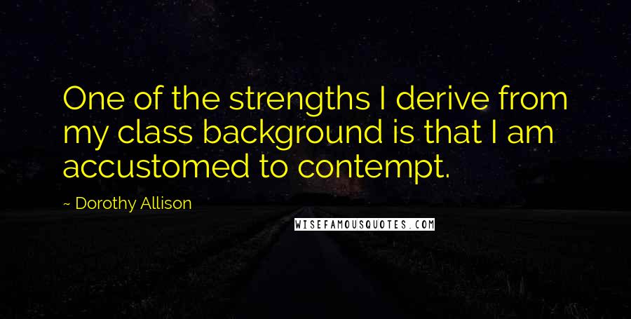 Dorothy Allison Quotes: One of the strengths I derive from my class background is that I am accustomed to contempt.