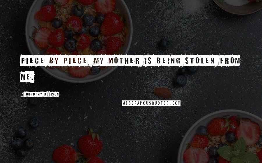 Dorothy Allison Quotes: Piece by piece, my mother is being stolen from me.