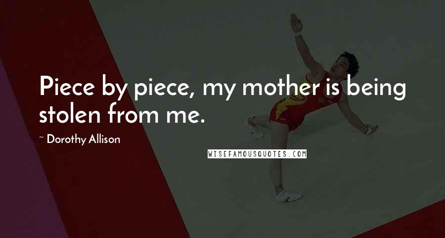 Dorothy Allison Quotes: Piece by piece, my mother is being stolen from me.