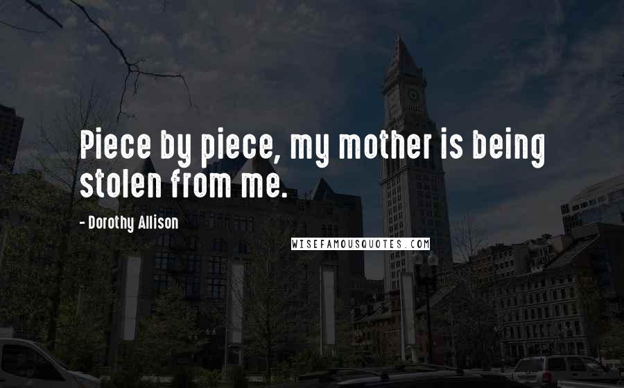 Dorothy Allison Quotes: Piece by piece, my mother is being stolen from me.