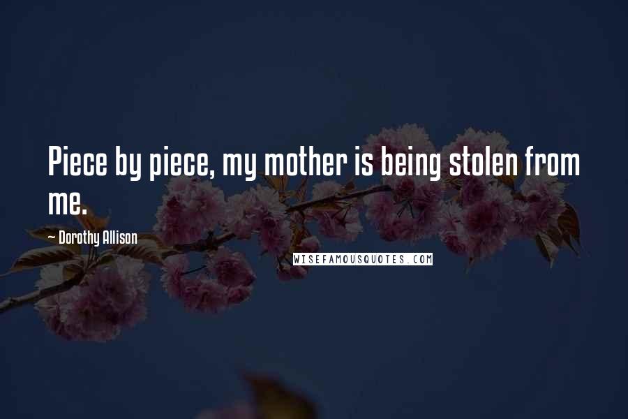 Dorothy Allison Quotes: Piece by piece, my mother is being stolen from me.