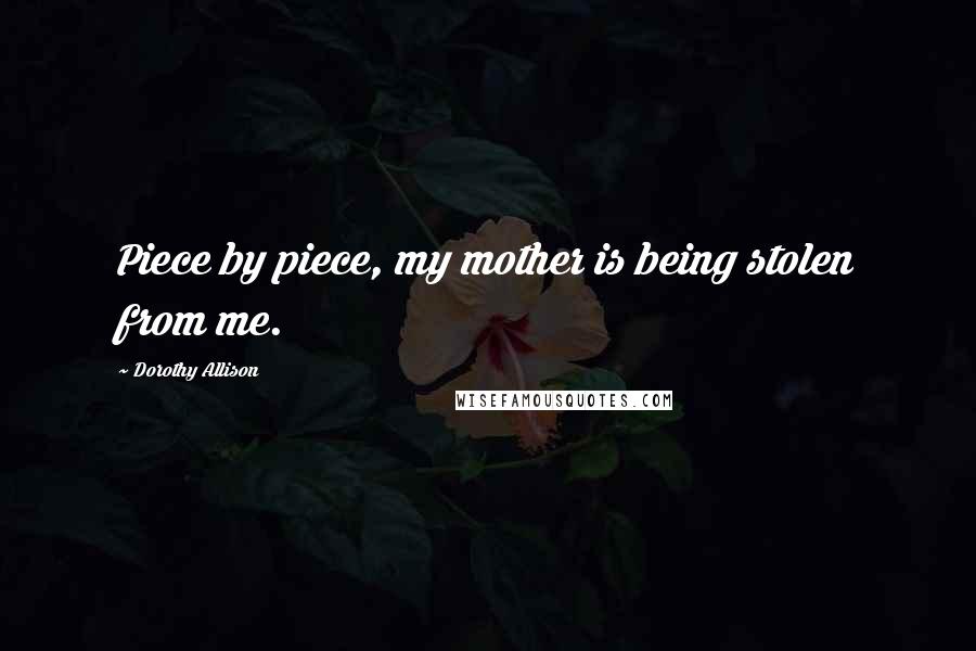 Dorothy Allison Quotes: Piece by piece, my mother is being stolen from me.