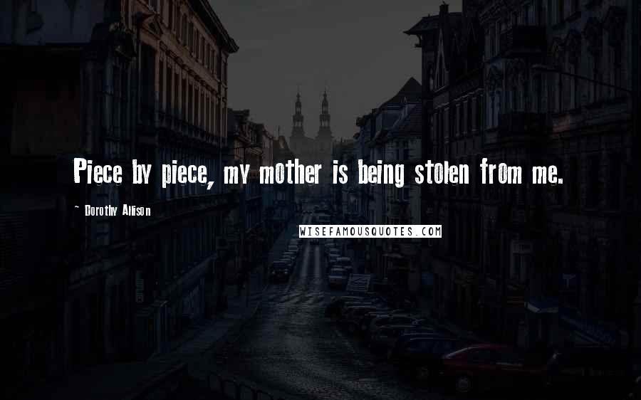 Dorothy Allison Quotes: Piece by piece, my mother is being stolen from me.