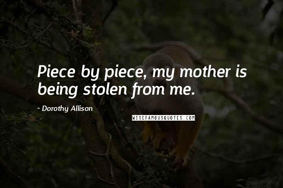 Dorothy Allison Quotes: Piece by piece, my mother is being stolen from me.