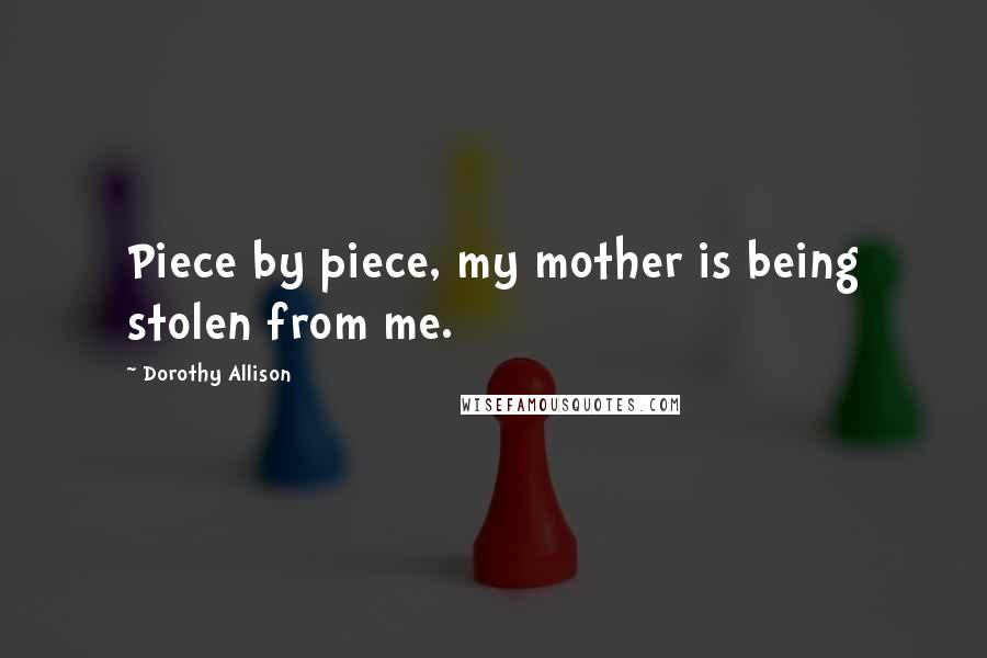 Dorothy Allison Quotes: Piece by piece, my mother is being stolen from me.