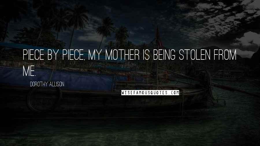 Dorothy Allison Quotes: Piece by piece, my mother is being stolen from me.