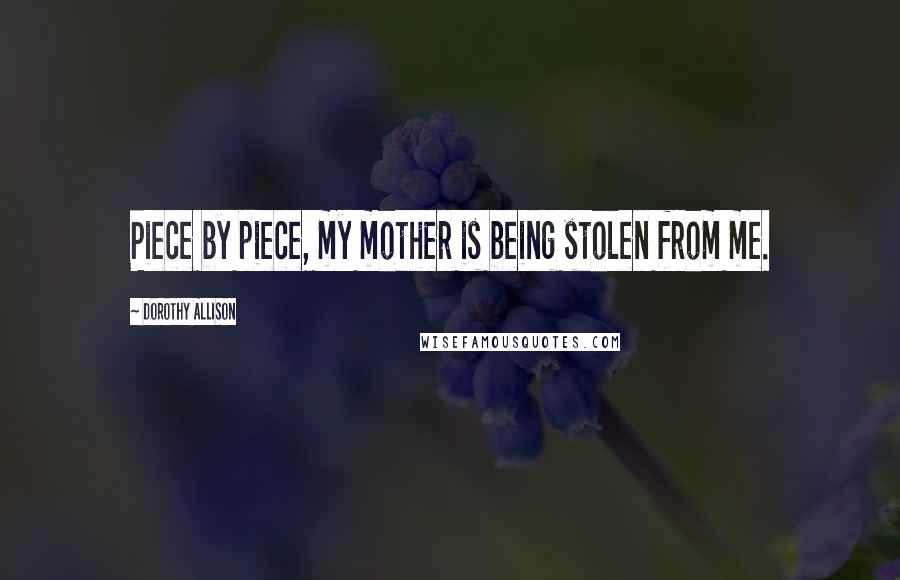 Dorothy Allison Quotes: Piece by piece, my mother is being stolen from me.