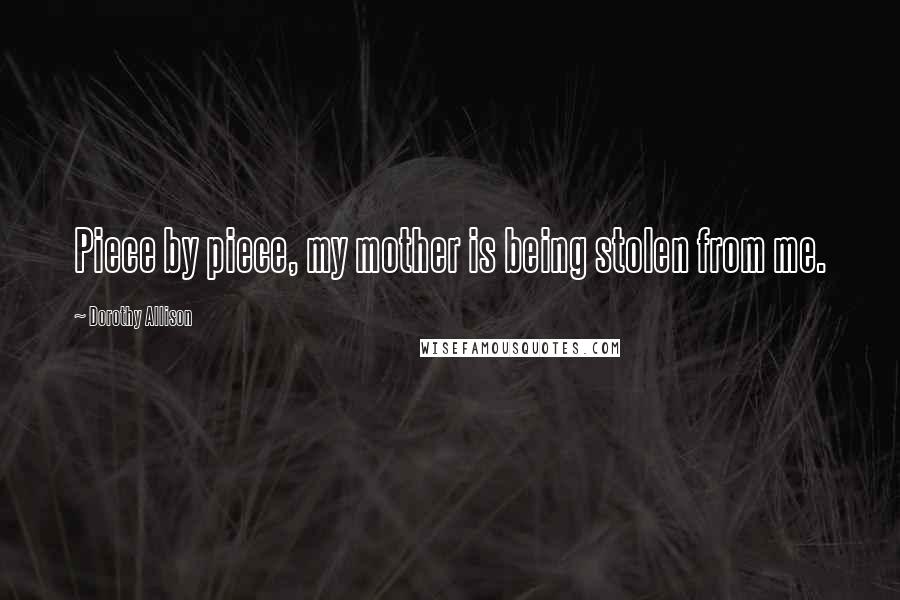 Dorothy Allison Quotes: Piece by piece, my mother is being stolen from me.