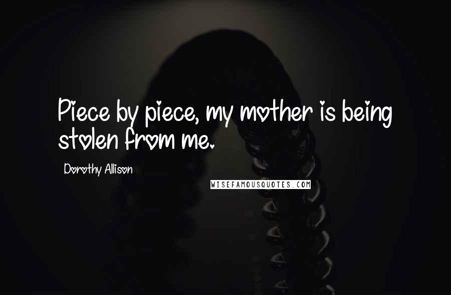 Dorothy Allison Quotes: Piece by piece, my mother is being stolen from me.