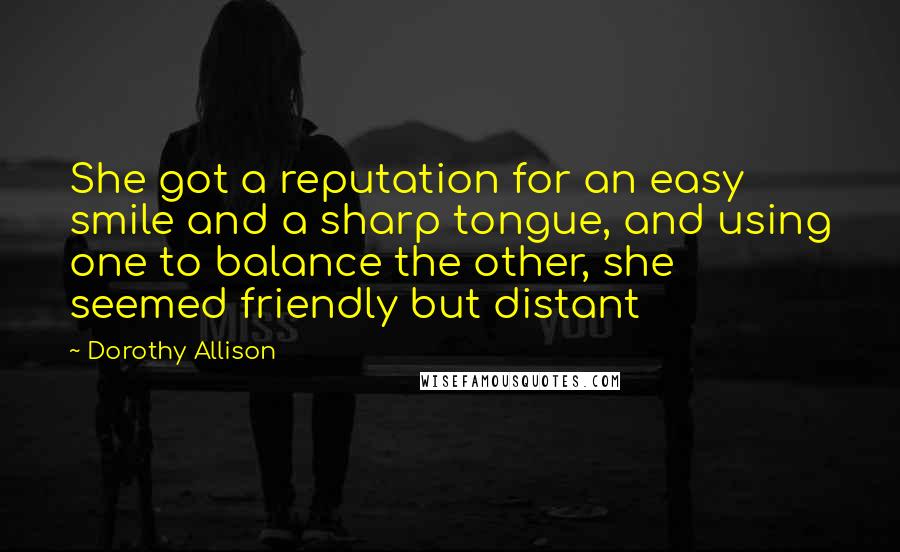 Dorothy Allison Quotes: She got a reputation for an easy smile and a sharp tongue, and using one to balance the other, she seemed friendly but distant