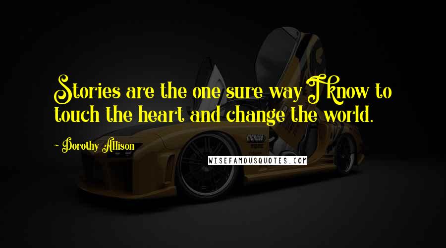 Dorothy Allison Quotes: Stories are the one sure way I know to touch the heart and change the world.