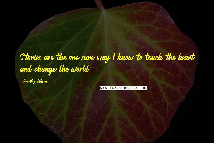 Dorothy Allison Quotes: Stories are the one sure way I know to touch the heart and change the world.