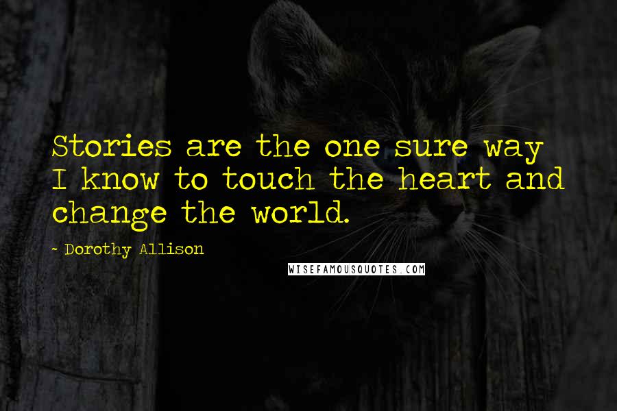 Dorothy Allison Quotes: Stories are the one sure way I know to touch the heart and change the world.