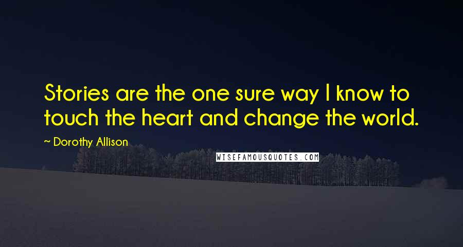 Dorothy Allison Quotes: Stories are the one sure way I know to touch the heart and change the world.