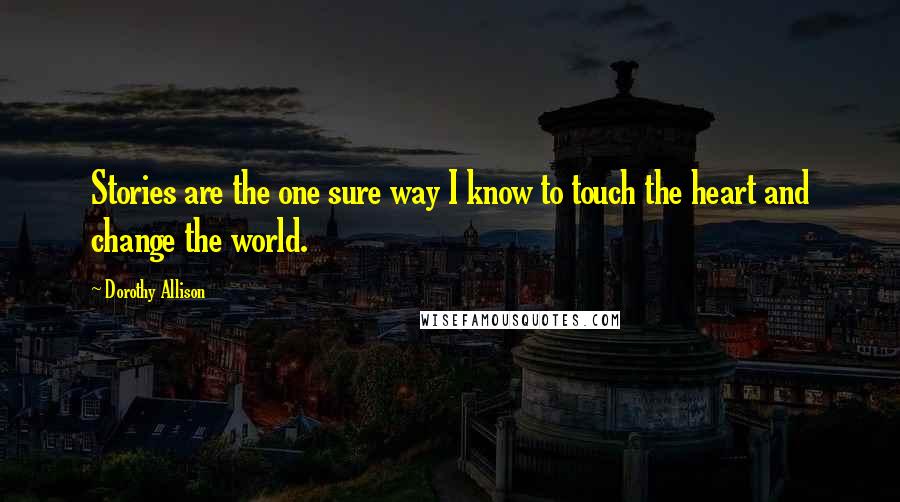 Dorothy Allison Quotes: Stories are the one sure way I know to touch the heart and change the world.