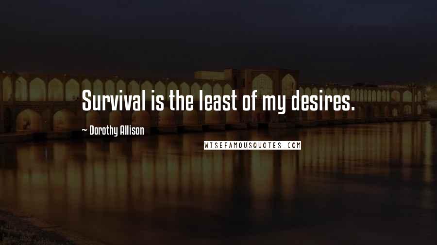 Dorothy Allison Quotes: Survival is the least of my desires.