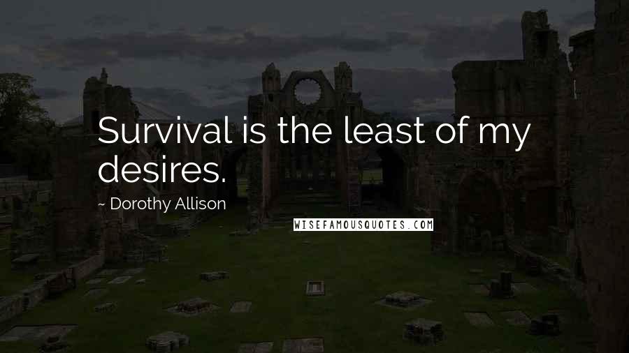 Dorothy Allison Quotes: Survival is the least of my desires.