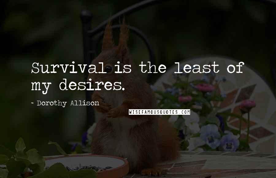 Dorothy Allison Quotes: Survival is the least of my desires.