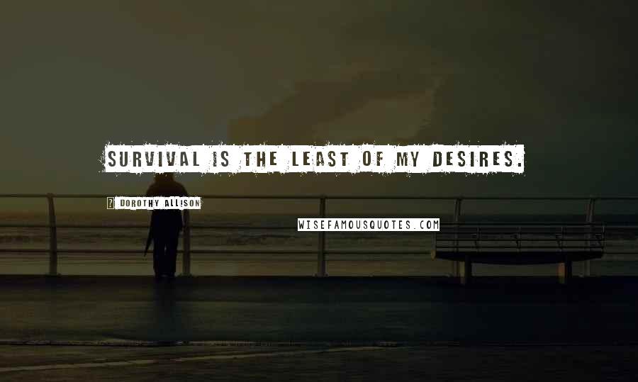 Dorothy Allison Quotes: Survival is the least of my desires.