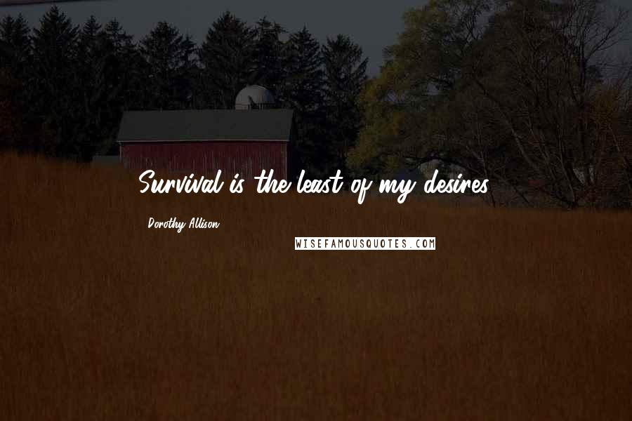 Dorothy Allison Quotes: Survival is the least of my desires.