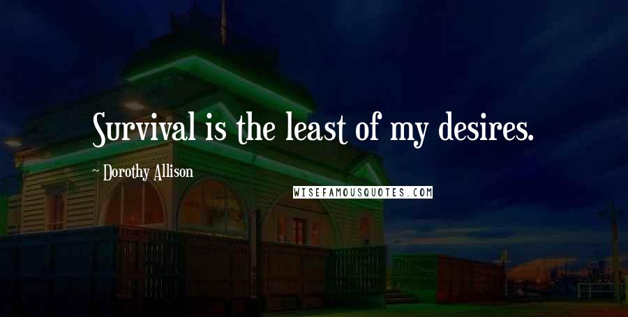 Dorothy Allison Quotes: Survival is the least of my desires.