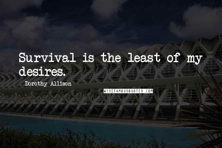 Dorothy Allison Quotes: Survival is the least of my desires.