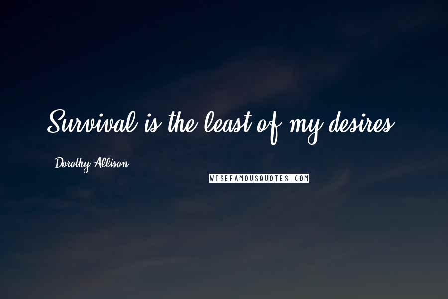 Dorothy Allison Quotes: Survival is the least of my desires.