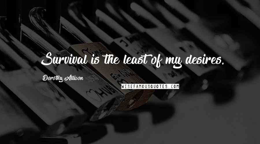 Dorothy Allison Quotes: Survival is the least of my desires.