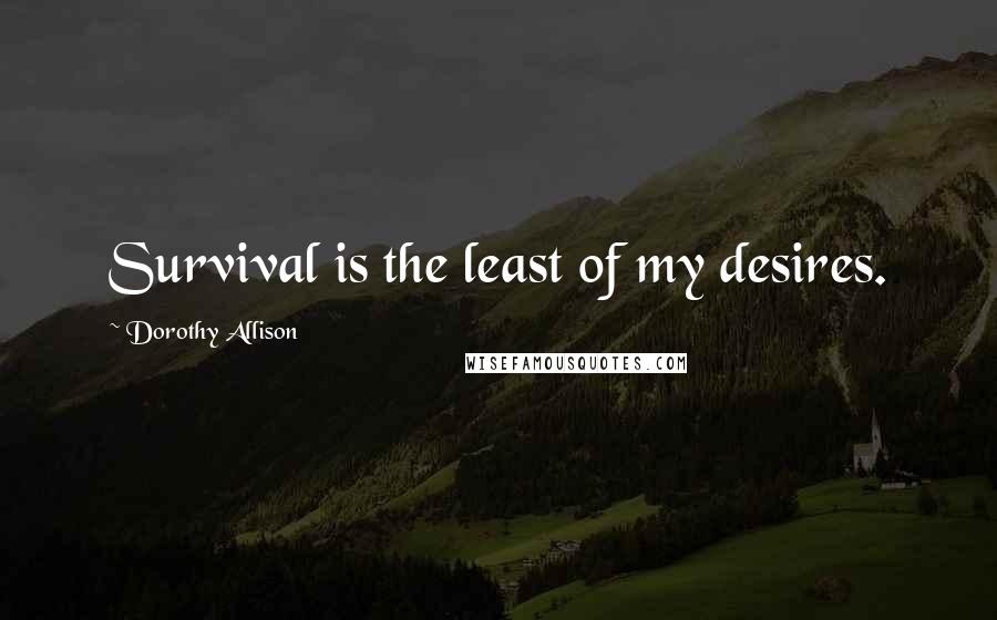 Dorothy Allison Quotes: Survival is the least of my desires.