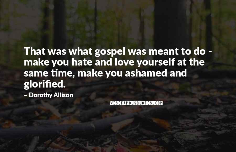 Dorothy Allison Quotes: That was what gospel was meant to do - make you hate and love yourself at the same time, make you ashamed and glorified.