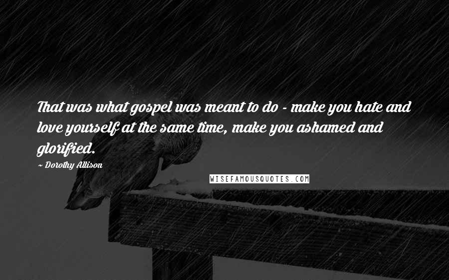 Dorothy Allison Quotes: That was what gospel was meant to do - make you hate and love yourself at the same time, make you ashamed and glorified.