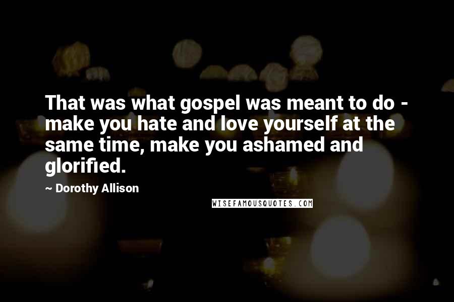 Dorothy Allison Quotes: That was what gospel was meant to do - make you hate and love yourself at the same time, make you ashamed and glorified.