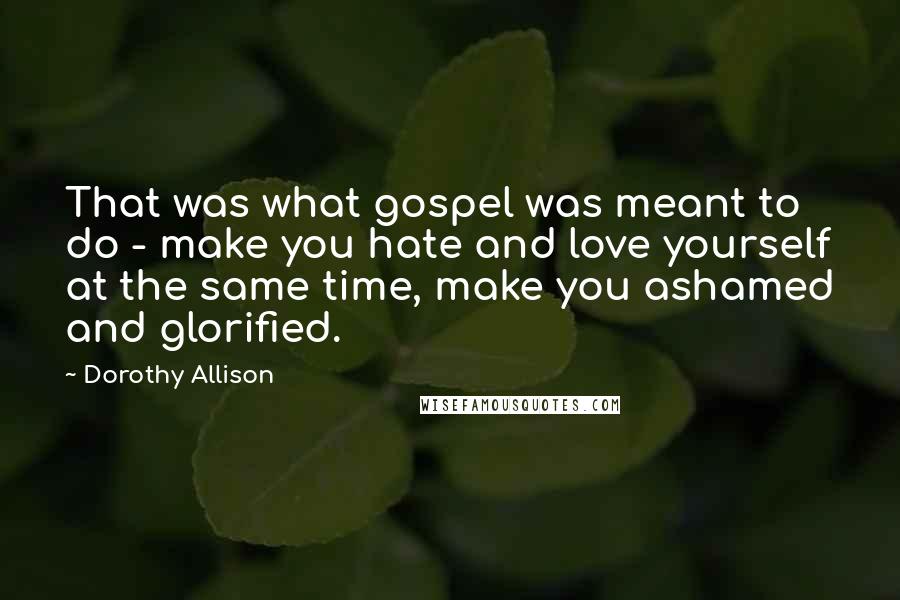 Dorothy Allison Quotes: That was what gospel was meant to do - make you hate and love yourself at the same time, make you ashamed and glorified.