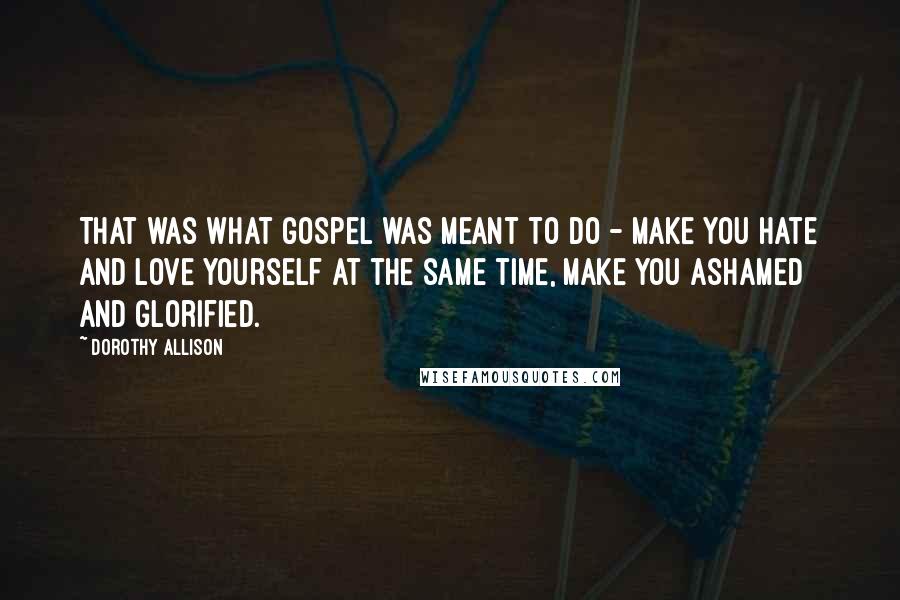 Dorothy Allison Quotes: That was what gospel was meant to do - make you hate and love yourself at the same time, make you ashamed and glorified.