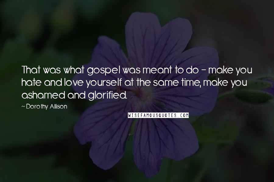 Dorothy Allison Quotes: That was what gospel was meant to do - make you hate and love yourself at the same time, make you ashamed and glorified.