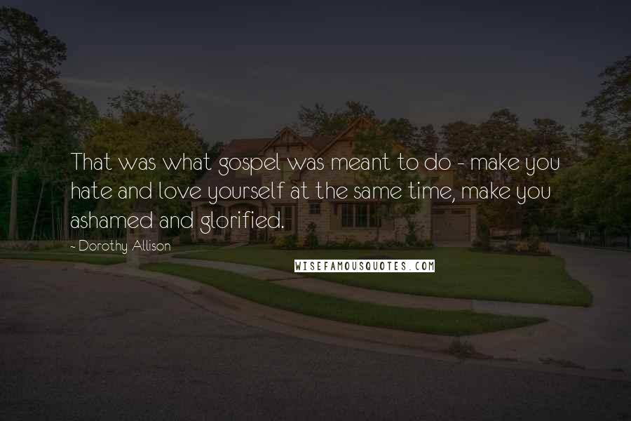 Dorothy Allison Quotes: That was what gospel was meant to do - make you hate and love yourself at the same time, make you ashamed and glorified.