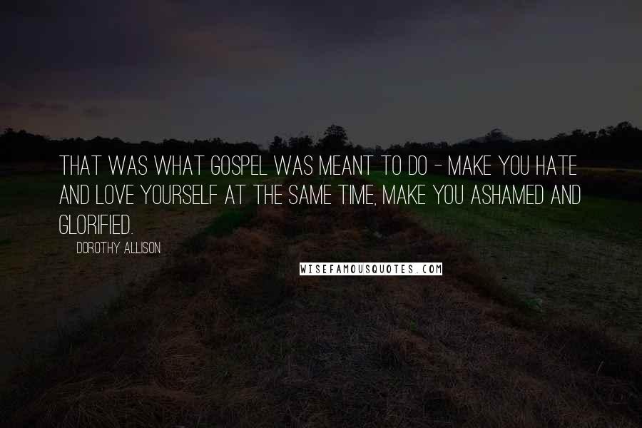 Dorothy Allison Quotes: That was what gospel was meant to do - make you hate and love yourself at the same time, make you ashamed and glorified.