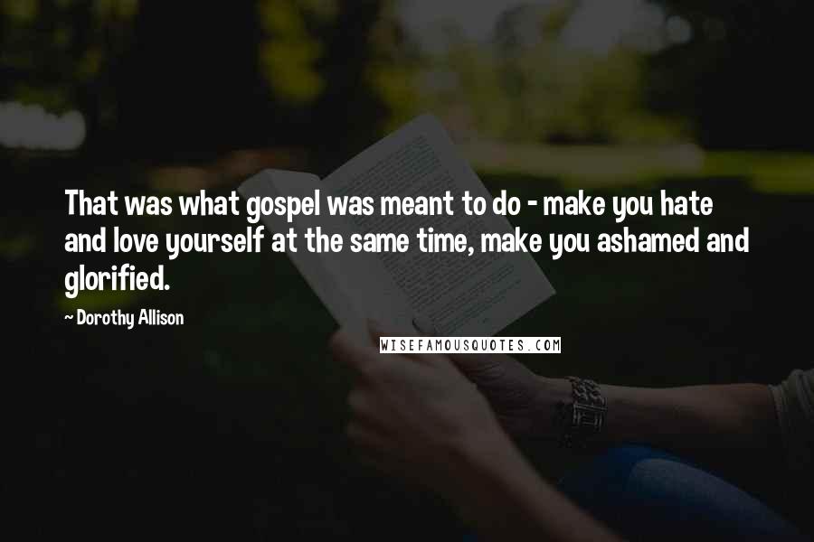 Dorothy Allison Quotes: That was what gospel was meant to do - make you hate and love yourself at the same time, make you ashamed and glorified.