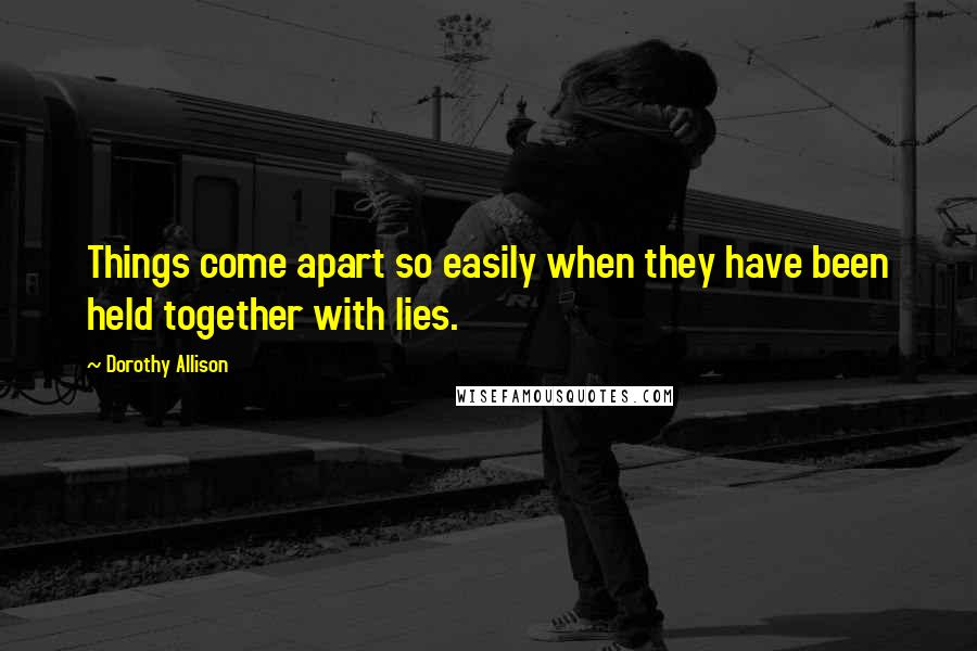 Dorothy Allison Quotes: Things come apart so easily when they have been held together with lies.