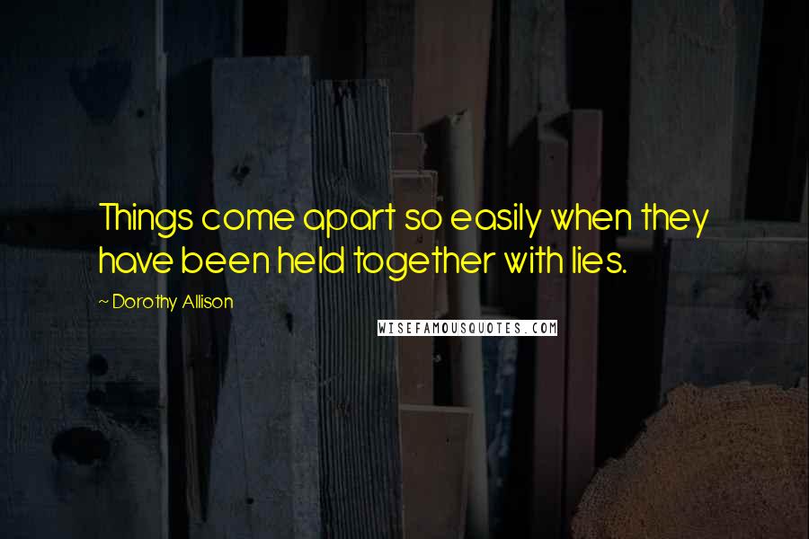 Dorothy Allison Quotes: Things come apart so easily when they have been held together with lies.