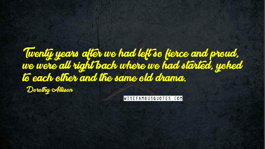 Dorothy Allison Quotes: Twenty years after we had left so fierce and proud, we were all right back where we had started, yoked to each other and the same old drama.