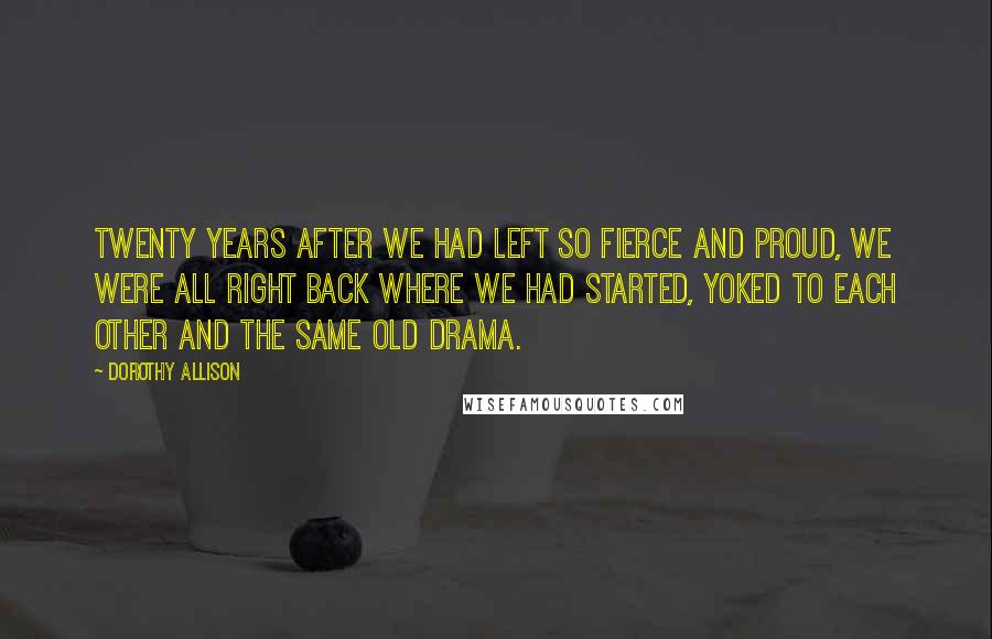 Dorothy Allison Quotes: Twenty years after we had left so fierce and proud, we were all right back where we had started, yoked to each other and the same old drama.