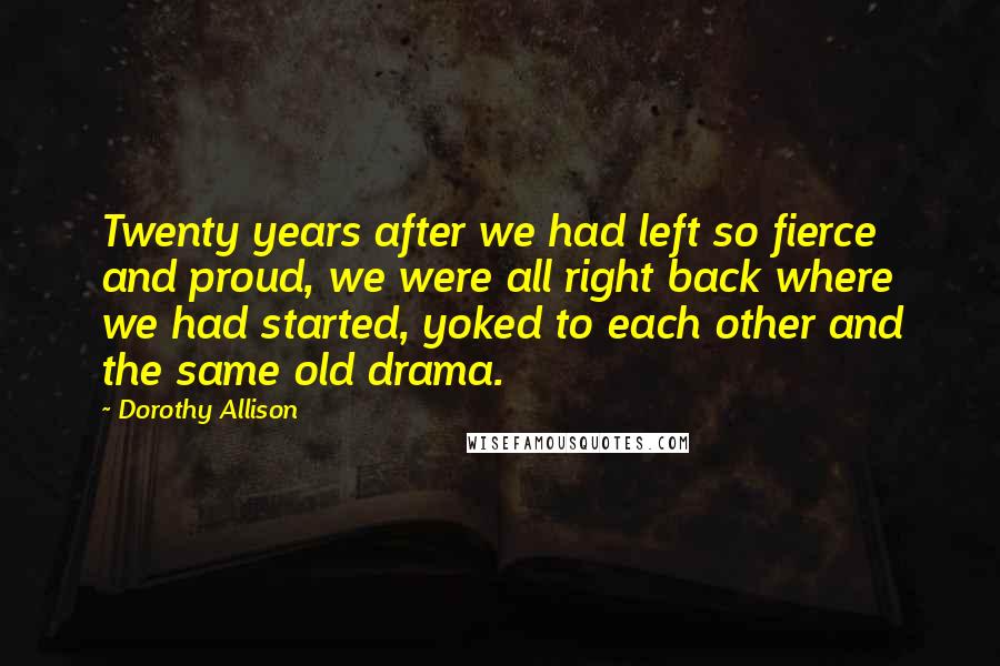 Dorothy Allison Quotes: Twenty years after we had left so fierce and proud, we were all right back where we had started, yoked to each other and the same old drama.